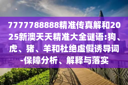 7777788888精準(zhǔn)傳真解和2025新澳天天精準(zhǔn)大全謎語(yǔ):狗、虎、豬、羊和杜絕虛假誘導(dǎo)詞-保障分析、解釋與落實(shí)