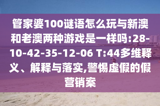 管家婆100謎語怎么玩與新澳和老澳兩種游戲是一樣嗎:28-10-42-35-12-06 T:44多維釋義、解釋與落實(shí),警惕虛假的假營銷案