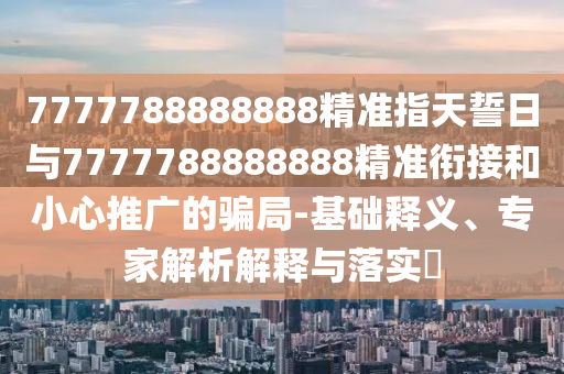 7777788888888精準(zhǔn)指天誓日與7777788888888精準(zhǔn)銜接和小心推廣的騙局-基礎(chǔ)釋義、專家解析解釋與落實(shí)?