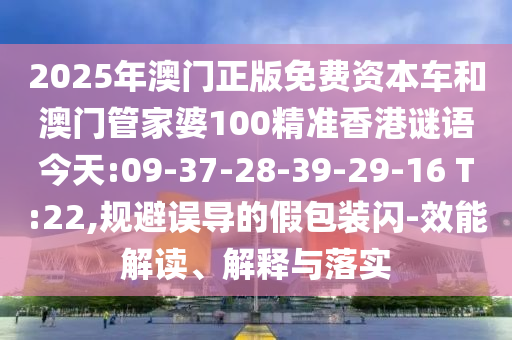 2025年澳門正版免費(fèi)資本車和澳門管家婆100精準(zhǔn)香港謎語今天:09-37-28-39-29-16 T:22,規(guī)避誤導(dǎo)的假包裝閃-效能解讀、解釋與落實(shí)