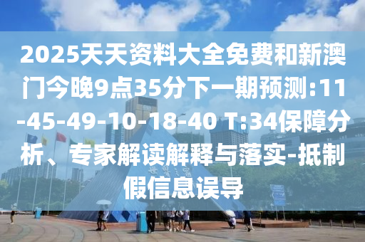 2025天天資料大全免費和新澳門今晚9點35分下一期預(yù)測:11-45-49-10-18-40 T:34保障分析、專家解讀解釋與落實-抵制假信息誤導(dǎo)