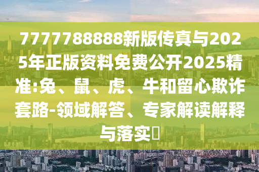 7777788888新版?zhèn)髡媾c2025年正版資料免費(fèi)公開2025精準(zhǔn):兔、鼠、虎、牛和留心欺詐套路-領(lǐng)域解答、專家解讀解釋與落實(shí)?