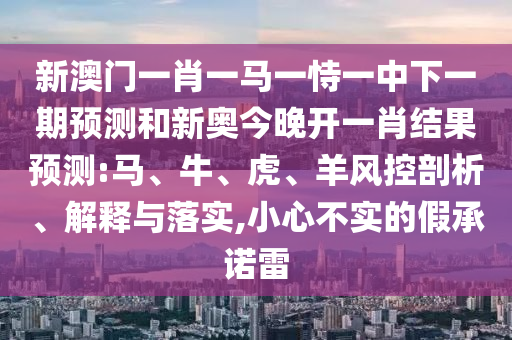新澳門一肖一馬一恃一中下一期預(yù)測(cè)和新奧今晚開一肖結(jié)果預(yù)測(cè):馬、牛、虎、羊風(fēng)控剖析、解釋與落實(shí),小心不實(shí)的假承諾雷