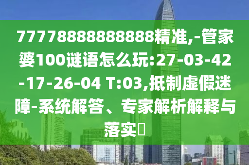 77778888888888精準,-管家婆100謎語怎么玩:27-03-42-17-26-04 T:03,抵制虛假迷障-系統(tǒng)解答、專家解析解釋與落實?