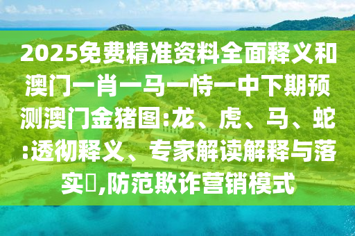 2025免費精準資料全面釋義和澳門一肖一馬一恃一中下期預測澳門金豬圖:龍、虎、馬、蛇:透徹釋義、專家解讀解釋與落實?,防范欺詐營銷模式