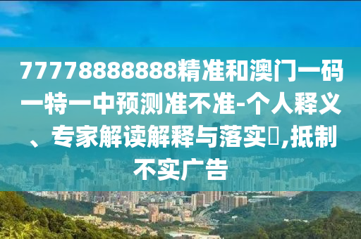 77778888888精準(zhǔn)和澳門一碼一特一中預(yù)測(cè)準(zhǔn)不準(zhǔn)-個(gè)人釋義、專家解讀解釋與落實(shí)?,抵制不實(shí)廣告