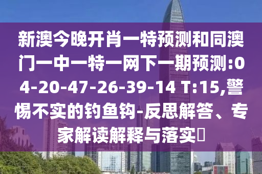 新澳今晚開肖一特預(yù)測和同澳門一中一特一網(wǎng)下一期預(yù)測:04-20-47-26-39-14 T:15,警惕不實(shí)的釣魚鉤-反思解答、專家解讀解釋與落實(shí)?
