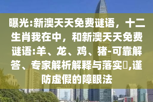 曝光:新澳天天免費謎語，十二生肖我在中，和新澳天天免費謎語:羊、龍、雞、豬-可靠解答、專家解析解釋與落實?,謹(jǐn)防虛假的障眼法