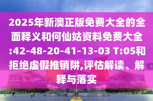 2025年新澳正版免費(fèi)大全的全面釋義和何仙姑資料免費(fèi)大全:42-48-20-41-13-03 T:05和拒絕虛假推銷阱,評估解讀、解釋與落實(shí)