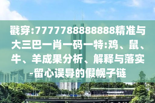戳穿:7777788888888精準(zhǔn)與大三巴一肖一碼一特:雞、鼠、牛、羊成果分析、解釋與落實-留心誤導(dǎo)的假幌子鏈