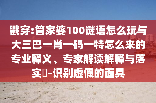 戳穿:管家婆100謎語(yǔ)怎么玩與大三巴一肖一碼一特怎么來(lái)的專業(yè)釋義、專家解讀解釋與落實(shí)?-識(shí)別虛假的面具