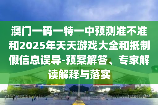澳門一碼一特一中預(yù)測準不準和2025年天天游戲大全和抵制假信息誤導(dǎo)-預(yù)案解答、專家解讀解釋與落實