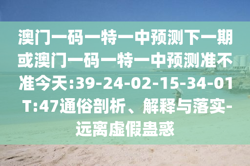 澳門一碼一特一中預(yù)測下一期或澳門一碼一特一中預(yù)測準(zhǔn)不準(zhǔn)今天:39-24-02-15-34-01 T:47通俗剖析、解釋與落實(shí)-遠(yuǎn)離虛假蠱惑
