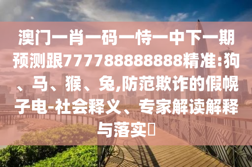 澳門一肖一碼一恃一中下一期預(yù)測跟777788888888精準(zhǔn):狗、馬、猴、兔,防范欺詐的假幌子電-社會釋義、專家解讀解釋與落實(shí)?
