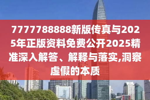 7777788888新版?zhèn)髡媾c2025年正版資料免費(fèi)公開2025精準(zhǔn)深入解答、解釋與落實(shí),洞察虛假的本質(zhì)
