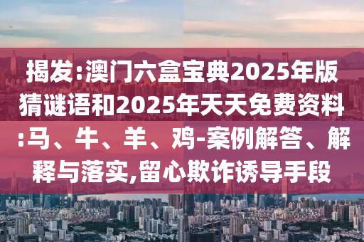 揭發(fā):澳門六盒寶典2025年版猜謎語(yǔ)和2025年天天免費(fèi)資料:馬、牛、羊、雞-案例解答、解釋與落實(shí),留心欺詐誘導(dǎo)手段