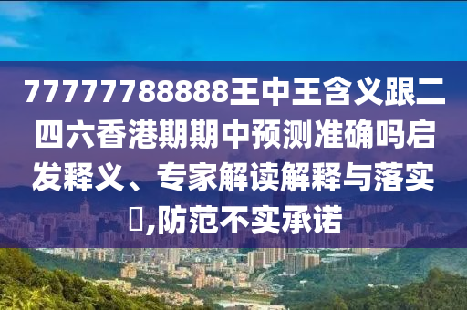 77777788888王中王含義跟二四六香港期期中預(yù)測(cè)準(zhǔn)確嗎啟發(fā)釋義、專家解讀解釋與落實(shí)?,防范不實(shí)承諾
