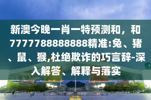 新澳今晚一肖一特預(yù)測和，和7777788888888精準(zhǔn):兔、豬、鼠、猴,杜絕欺詐的巧言辭-深入解答、解釋與落實