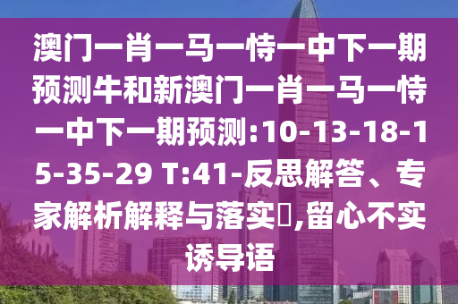 澳門一肖一馬一恃一中下一期預(yù)測(cè)牛和新澳門一肖一馬一恃一中下一期預(yù)測(cè):10-13-18-15-35-29 T:41-反思解答、專家解析解釋與落實(shí)?,留心不實(shí)誘導(dǎo)語(yǔ)