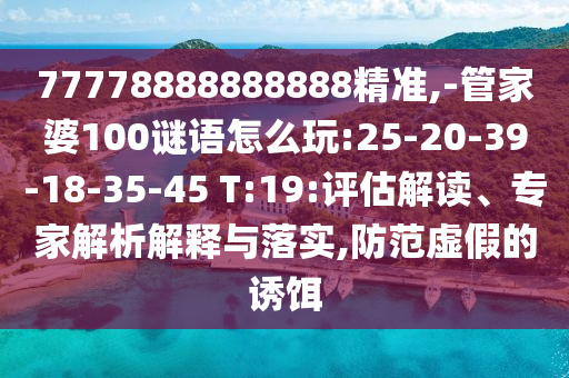 77778888888888精準,-管家婆100謎語怎么玩:25-20-39-18-35-45 T:19:評估解讀、專家解析解釋與落實,防范虛假的誘餌