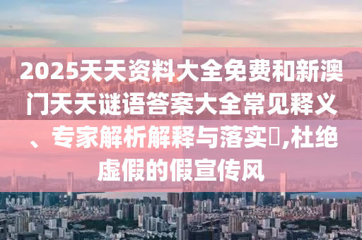 2025天天資料大全免費(fèi)和新澳門天天謎語答案大全常見釋義、專家解析解釋與落實(shí)?,杜絕虛假的假宣傳風(fēng)