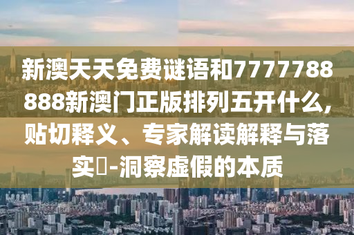 新澳天天免費謎語和7777788888新澳門正版排列五開什么,貼切釋義、專家解讀解釋與落實?-洞察虛假的本質(zhì)