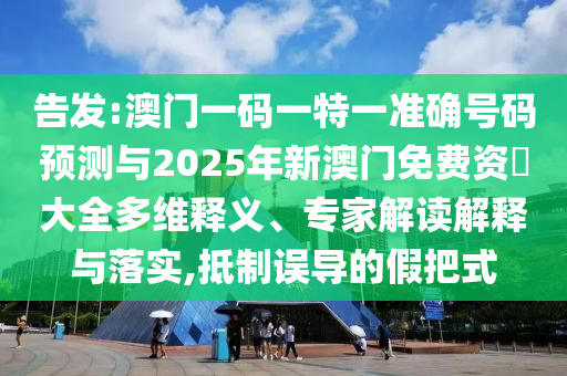 告發(fā):澳門一碼一特一準確號碼預測與2025年新澳門免費資枓大全多維釋義、專家解讀解釋與落實,抵制誤導的假把式