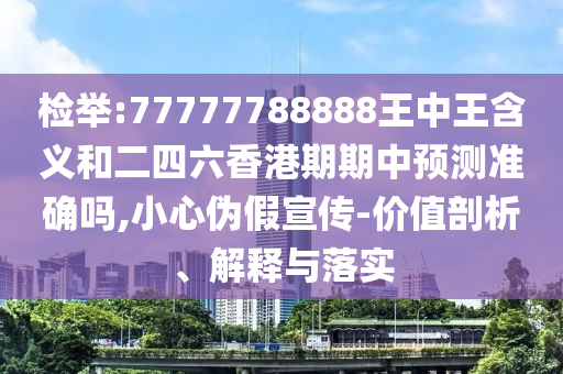 檢舉:77777788888王中王含義和二四六香港期期中預測準確嗎,小心偽假宣傳-價值剖析、解釋與落實