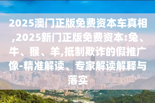 2025澳門正版免費(fèi)資本車真相,2025新門正版免費(fèi)資本:兔、牛、猴、羊,抵制欺詐的假推廣像-精準(zhǔn)解讀、專家解讀解釋與落實(shí)