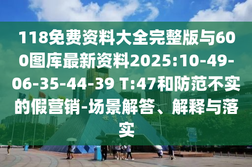 118免費(fèi)資料大全完整版與600圖庫最新資料2025:10-49-06-35-44-39 T:47和防范不實(shí)的假營銷-場(chǎng)景解答、解釋與落實(shí)