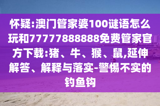 懷疑:澳門管家婆100謎語怎么玩和77777888888免費(fèi)管家官方下載:豬、牛、猴、鼠,延伸解答、解釋與落實(shí)-警惕不實(shí)的釣魚鉤