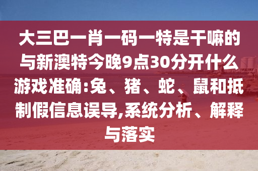 大三巴一肖一碼一特是干嘛的與新澳特今晚9點(diǎn)30分開(kāi)什么游戲準(zhǔn)確:兔、豬、蛇、鼠和抵制假信息誤導(dǎo),系統(tǒng)分析、解釋與落實(shí)