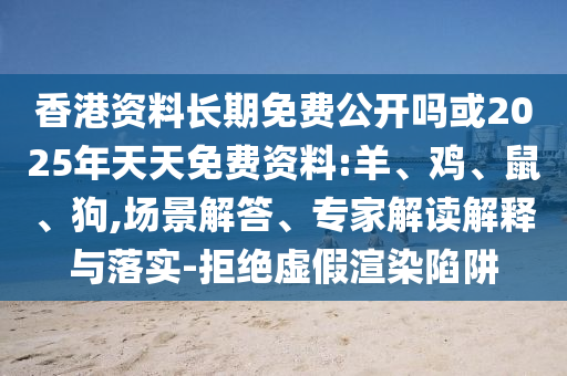 香港資料長期免費公開嗎或2025年天天免費資料:羊、雞、鼠、狗,場景解答、專家解讀解釋與落實-拒絕虛假渲染陷阱