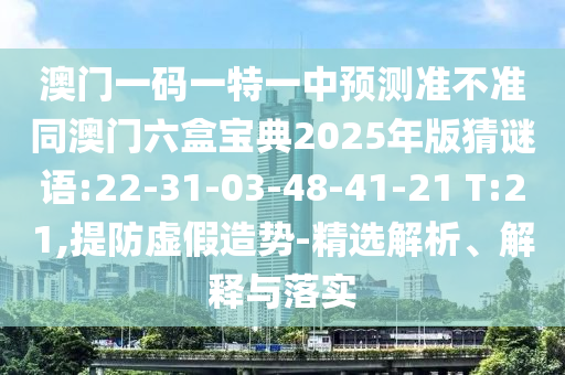 澳門一碼一特一中預(yù)測準(zhǔn)不準(zhǔn)同澳門六盒寶典2025年版猜謎語:22-31-03-48-41-21 T:21,提防虛假造勢-精選解析、解釋與落實