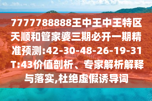 7777788888王中王中王特區(qū)天順和管家婆三期必開一期精準預(yù)測:42-30-48-26-19-31 T:43價值剖析、專家解析解釋與落實,杜絕虛假誘導詞