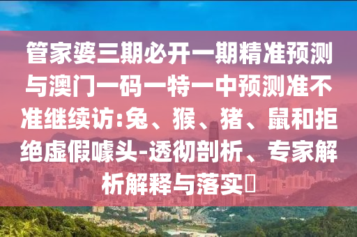 管家婆三期必開一期精準預測與澳門一碼一特一中預測準不準繼續(xù)訪:兔、猴、豬、鼠和拒絕虛假噱頭-透徹剖析、專家解析解釋與落實?
