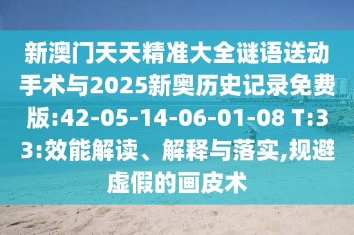 新澳門天天精準(zhǔn)大全謎語(yǔ)送動(dòng)手術(shù)與2025新奧歷史記錄免費(fèi)版:42-05-14-06-01-08 T:33:效能解讀、解釋與落實(shí),規(guī)避虛假的畫皮術(shù)