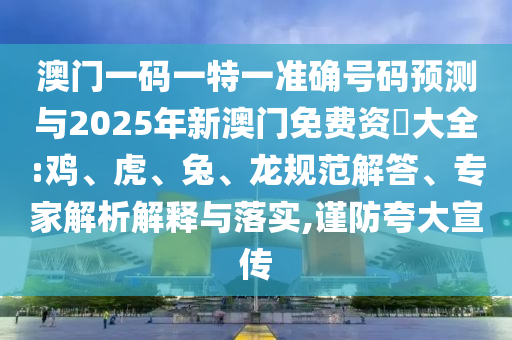 澳門一碼一特一準(zhǔn)確號碼預(yù)測與2025年新澳門免費資枓大全:雞、虎、兔、龍規(guī)范解答、專家解析解釋與落實,謹(jǐn)防夸大宣傳
