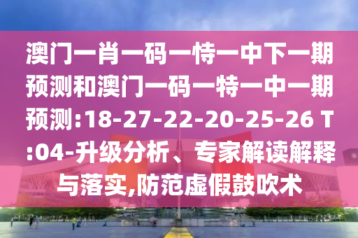 澳門一肖一碼一恃一中下一期預(yù)測和澳門一碼一特一中一期預(yù)測:18-27-22-20-25-26 T:04-升級分析、專家解讀解釋與落實,防范虛假鼓吹術(shù)