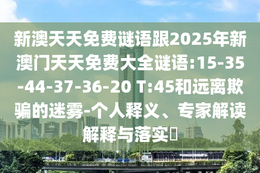 新澳天天免費謎語跟2025年新澳門天天免費大全謎語:15-35-44-37-36-20 T:45和遠離欺騙的迷霧-個人釋義、專家解讀解釋與落實?