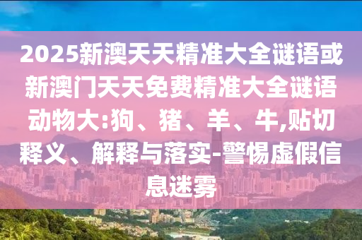 2025新澳天天精準(zhǔn)大全謎語(yǔ)或新澳門天天免費(fèi)精準(zhǔn)大全謎語(yǔ)動(dòng)物大:狗、豬、羊、牛,貼切釋義、解釋與落實(shí)-警惕虛假信息迷霧