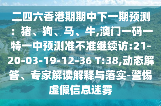 二四六香港期期中下一期預(yù)測(cè)：豬、狗、馬、牛,澳門(mén)一碼一特一中預(yù)測(cè)準(zhǔn)不準(zhǔn)繼續(xù)訪(fǎng):21-20-03-19-12-36 T:38,動(dòng)態(tài)解答、專(zhuān)家解讀解釋與落實(shí)-警惕虛假信息迷霧