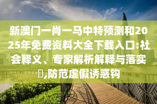新澳門一肖一馬中特預(yù)測和2025年免費(fèi)資料大全下載入口:社會釋義、專家解析解釋與落實(shí)?,防范虛假誘惑鉤