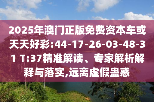 2025年澳門正版免費(fèi)資本車或天天好彩:44-17-26-03-48-31 T:37精準(zhǔn)解讀、專家解析解釋與落實(shí),遠(yuǎn)離虛假蠱惑
