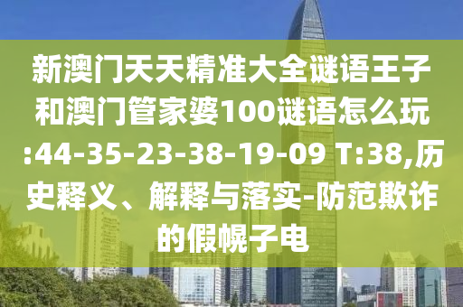 新澳門天天精準大全謎語王子和澳門管家婆100謎語怎么玩:44-35-23-38-19-09 T:38,歷史釋義、解釋與落實-防范欺詐的假幌子電