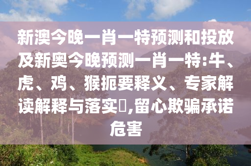 新澳今晚一肖一特預(yù)測(cè)和投放及新奧今晚預(yù)測(cè)一肖一特:牛、虎、雞、猴扼要釋義、專家解讀解釋與落實(shí)?,留心欺騙承諾危害