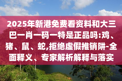2025年新港免費(fèi)看資料和大三巴一肖一碼一特是正品嗎:雞、豬、鼠、蛇,拒絕虛假推銷阱-全面釋義、專家解析解釋與落實(shí)