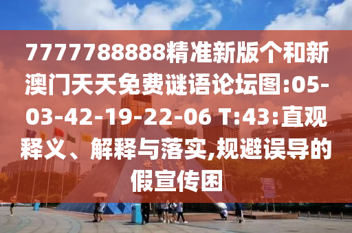 7777788888精準(zhǔn)新版?zhèn)€和新澳門(mén)天天免費(fèi)謎語(yǔ)論壇圖:05-03-42-19-22-06 T:43:直觀釋義、解釋與落實(shí),規(guī)避誤導(dǎo)的假宣傳困