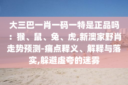 大三巴一肖一碼一特是正品嗎：猴、鼠、兔、虎,新澳家野肖走勢預(yù)測-痛點釋義、解釋與落實,躲避虛夸的迷霧