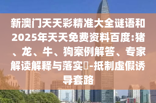 新澳門天天彩精準大全謎語和2025年天天免費資料百度:豬、龍、牛、狗案例解答、專家解讀解釋與落實?-抵制虛假誘導套路